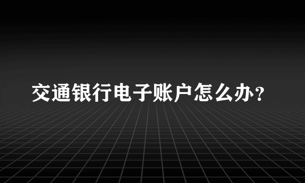 交通银行电子账户怎么办？