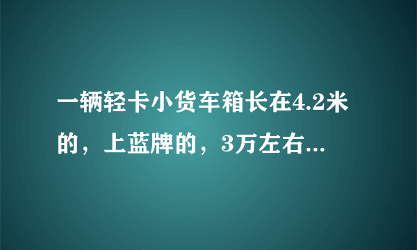 一辆轻卡小货车箱长在4.2米的，上蓝牌的，3万左右能买到吗？