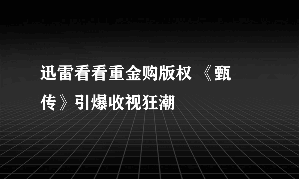 迅雷看看重金购版权 《甄嬛传》引爆收视狂潮