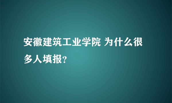 安徽建筑工业学院 为什么很多人填报？