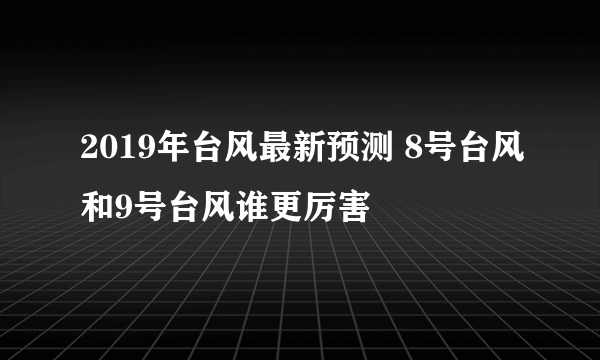 2019年台风最新预测 8号台风和9号台风谁更厉害