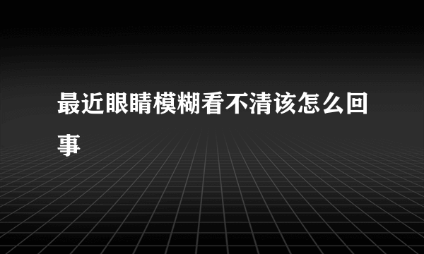 最近眼睛模糊看不清该怎么回事