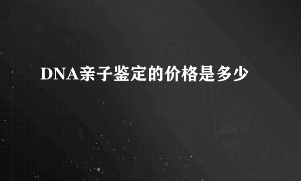 DNA亲子鉴定的价格是多少