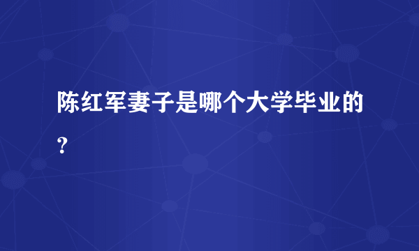 陈红军妻子是哪个大学毕业的？