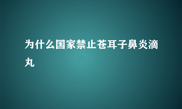 为什么国家禁止苍耳子鼻炎滴丸