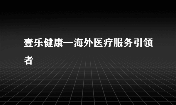 壹乐健康—海外医疗服务引领者