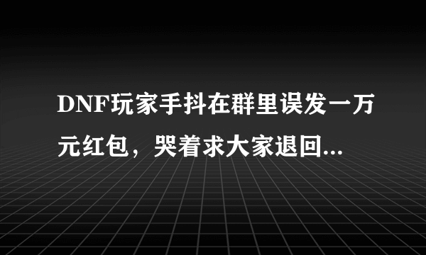 DNF玩家手抖在群里误发一万元红包，哭着求大家退回，该不该给退回？