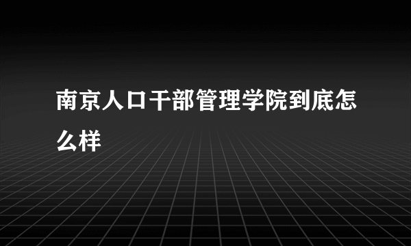 南京人口干部管理学院到底怎么样