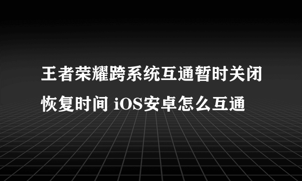 王者荣耀跨系统互通暂时关闭恢复时间 iOS安卓怎么互通