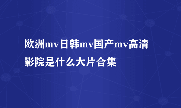 欧洲mv日韩mv国产mv高清影院是什么大片合集