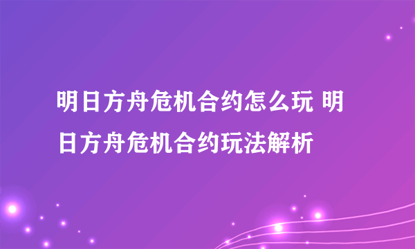 明日方舟危机合约怎么玩 明日方舟危机合约玩法解析