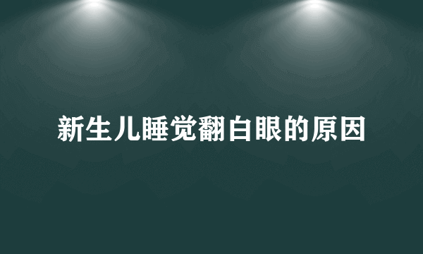 新生儿睡觉翻白眼的原因