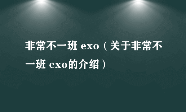 非常不一班 exo（关于非常不一班 exo的介绍）