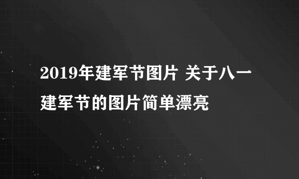 2019年建军节图片 关于八一建军节的图片简单漂亮