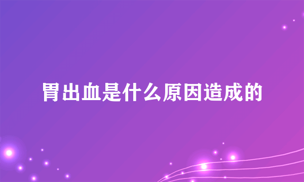 胃出血是什么原因造成的