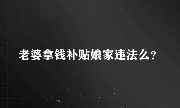 老婆拿钱补贴娘家违法么？