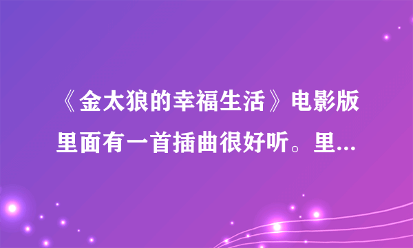 《金太狼的幸福生活》电影版里面有一首插曲很好听。里面歌词有一句爱情是个屁，谁知道这首歌名啊