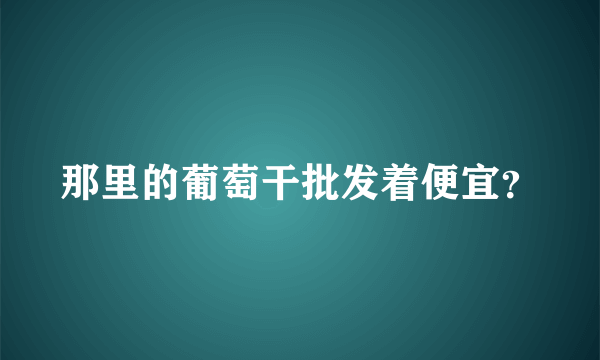 那里的葡萄干批发着便宜？