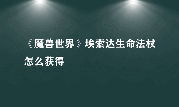 《魔兽世界》埃索达生命法杖怎么获得