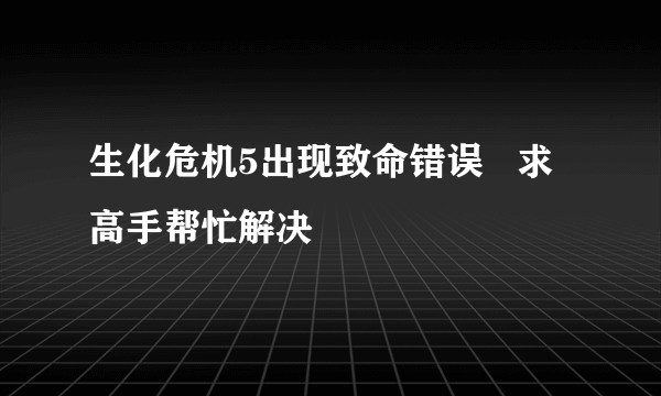 生化危机5出现致命错误   求高手帮忙解决