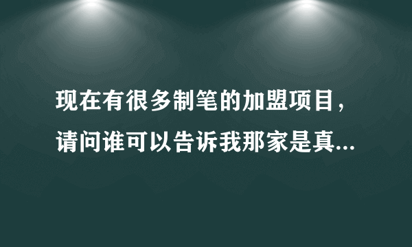 现在有很多制笔的加盟项目，请问谁可以告诉我那家是真实的加盟呢？我很想做。