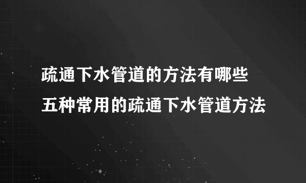 疏通下水管道的方法有哪些  五种常用的疏通下水管道方法