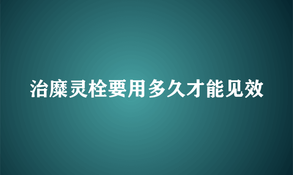 治糜灵栓要用多久才能见效