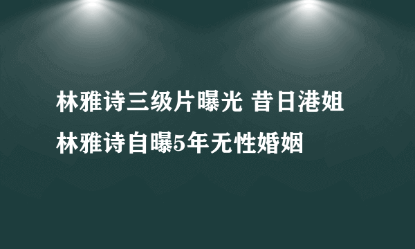 林雅诗三级片曝光 昔日港姐林雅诗自曝5年无性婚姻