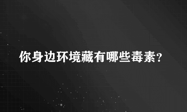 你身边环境藏有哪些毒素？