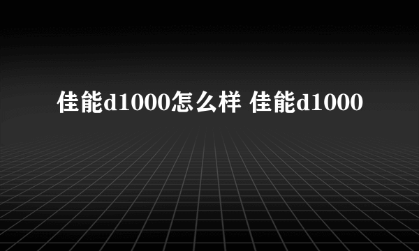 佳能d1000怎么样 佳能d1000