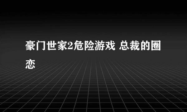 豪门世家2危险游戏 总裁的圈恋