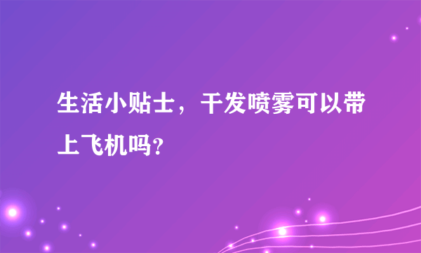 生活小贴士，干发喷雾可以带上飞机吗？