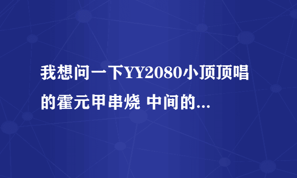 我想问一下YY2080小顶顶唱的霍元甲串烧 中间的闽南歌曲叫什么名字？？？