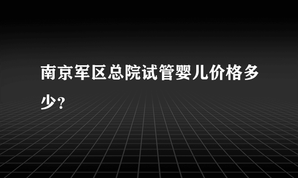 南京军区总院试管婴儿价格多少？