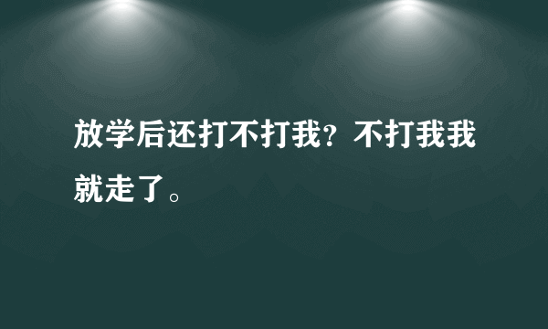 放学后还打不打我？不打我我就走了。