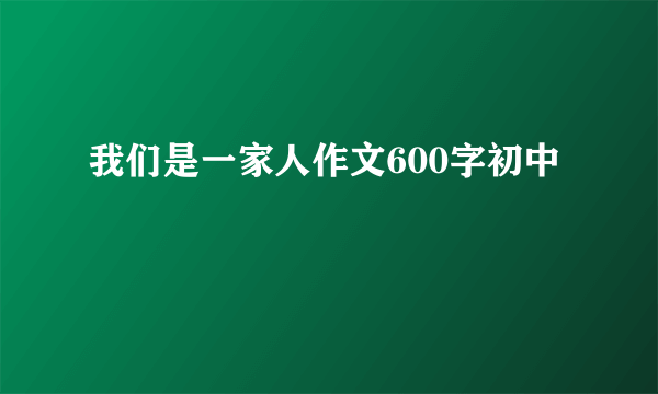 我们是一家人作文600字初中