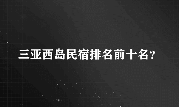 三亚西岛民宿排名前十名？