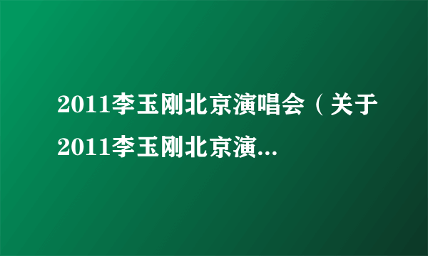 2011李玉刚北京演唱会（关于2011李玉刚北京演唱会的介绍）