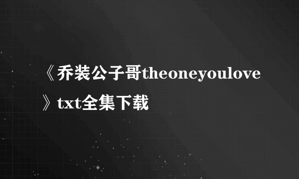 《乔装公子哥theoneyoulove》txt全集下载