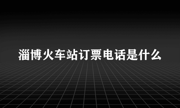 淄博火车站订票电话是什么