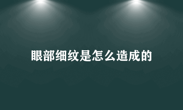 眼部细纹是怎么造成的