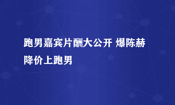 跑男嘉宾片酬大公开 爆陈赫降价上跑男