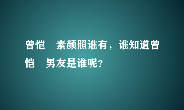 曾恺玹素颜照谁有，谁知道曾恺玹男友是谁呢？