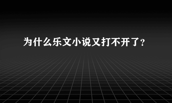 为什么乐文小说又打不开了？