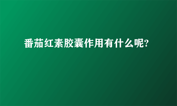 番茄红素胶囊作用有什么呢?