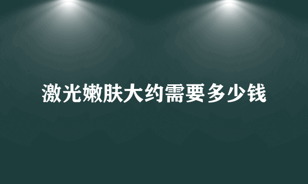 激光嫩肤大约需要多少钱