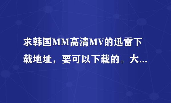 求韩国MM高清MV的迅雷下载地址，要可以下载的。大于100M的。真正高清的MV 发我扣扣，就是我百度名