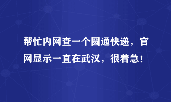 帮忙内网查一个圆通快递，官网显示一直在武汉，很着急！