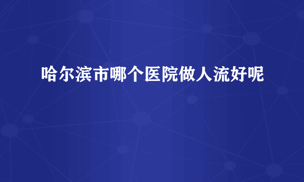 哈尔滨市哪个医院做人流好呢