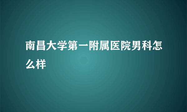 南昌大学第一附属医院男科怎么样